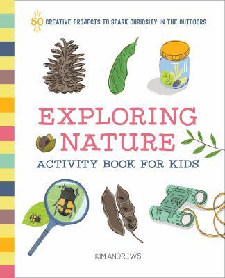 Exploring nature activity book for kids : 50 creative projects to spark curiosity in the outdoors