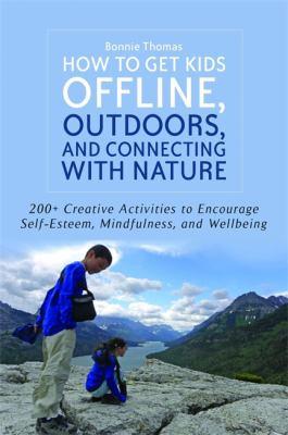 How to get kids offline, outdoors, and connecting with nature : 200+ creative activities to encourage self-esteem, mindfulness, and wellbeing